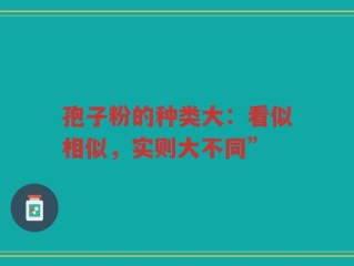 孢子粉的种类大：看似相似，实则大不同”