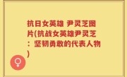抗日女英雄 尹灵芝图片(抗战女英雄尹灵芝：坚韧勇敢的代表人物)
