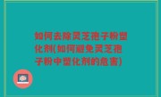 如何去除灵芝孢子粉塑化剂(如何避免灵芝孢子粉中塑化剂的危害)