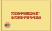 灵芝孢子粉服后效果？吃灵芝孢子粉有何反应