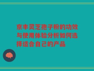 京丰灵芝孢子粉的功效与使用体验分析如何选择适合自己的产品