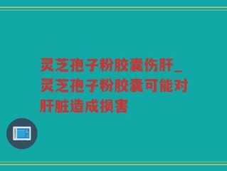 灵芝孢子粉胶囊伤肝_灵芝孢子粉胶囊可能对肝脏造成损害