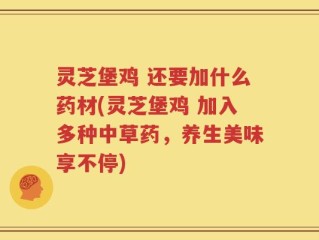 灵芝堡鸡 还要加什么药材(灵芝堡鸡 加入多种中草药，养生美味享不停)