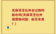 天麻灵芝杜仲会过期吗能吃吗(天麻灵芝杜仲保质期问题：能否食用？)