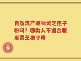 自然流产能喝灵芝孢子粉吗？哪类人不适合服用灵芝孢子粉