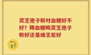 灵芝孢子粉对血糖好不好？降血糖喝灵芝孢子粉好还是蜂王浆好