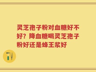 灵芝孢子粉对血糖好不好？降血糖喝灵芝孢子粉好还是蜂王浆好