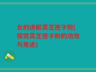 女的讲解灵芝孢子粉(探究灵芝孢子粉的功效与用途)