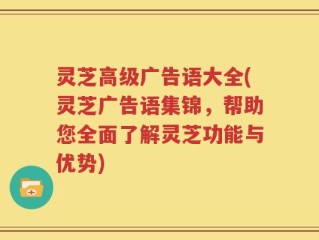 灵芝高级广告语大全(灵芝广告语集锦，帮助您全面了解灵芝功能与优势)