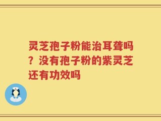 灵芝孢子粉能治耳聋吗？没有孢子粉的紫灵芝还有功效吗