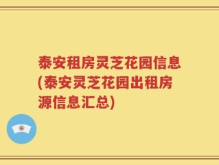 泰安租房灵芝花园信息(泰安灵芝花园出租房源信息汇总)