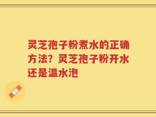 灵芝孢子粉煮水的正确方法？灵芝孢子粉开水还是温水泡