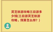 灵芝旅游攻略三日游多少钱(三日游灵芝旅游攻略，预算怎么样？)
