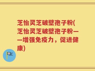芝怡灵芝破壁孢子粉(芝怡灵芝破壁孢子粉——增强免疫力，促进健康)