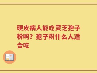 硬皮病人能吃灵芝孢子粉吗？孢子粉什么人适合吃