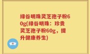 绿谷明珠灵芝孢子粉60g(绿谷明珠：珍贵灵芝孢子粉60g，提升健康养生)
