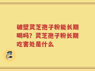 破壁灵芝孢子粉能长期喝吗？灵芝孢子粉长期吃害处是什么