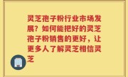 灵芝孢子粉行业市场发展？如何能把好的灵芝孢子粉销售的更好，让更多人了解灵芝相信灵芝