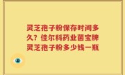 灵芝孢子粉保存时间多久？佳尔科药业菌宝牌灵芝孢子粉多少钱一瓶