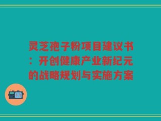灵芝孢子粉项目建议书：开创健康产业新纪元的战略规划与实施方案