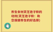 养生食材灵芝孢子粉的功效(灵芝孢子粉：助您保健养生的好选择)