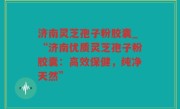 济南灵芝孢子粉胶囊_“济南优质灵芝孢子粉胶囊：高效保健，纯净天然”