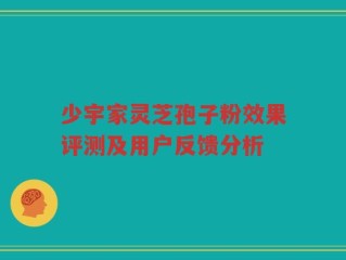 少宇家灵芝孢子粉效果评测及用户反馈分析