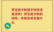灵芝孢子粉属于热性还是凉性？灵芝孢子粉的功效、作用及禁忌是什么