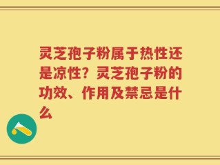 灵芝孢子粉属于热性还是凉性？灵芝孢子粉的功效、作用及禁忌是什么
