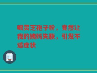 喝灵芝孢子粉，竟然让我的姨妈失联，引发不适症状