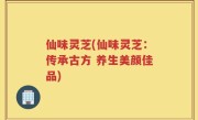 仙味灵芝(仙味灵芝：传承古方 养生美颜佳品)