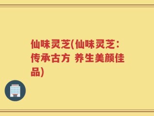 仙味灵芝(仙味灵芝：传承古方 养生美颜佳品)