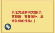 灵芝煲汤解说文案(灵芝煲汤：营养滋补、滋阴补肾的佳品！)