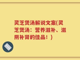 灵芝煲汤解说文案(灵芝煲汤：营养滋补、滋阴补肾的佳品！)