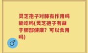 灵芝孢子对肺有作用吗能吃吗(灵芝孢子有益于肺部健康？可以食用吗)