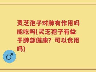 灵芝孢子对肺有作用吗能吃吗(灵芝孢子有益于肺部健康？可以食用吗)