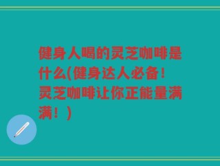 健身人喝的灵芝咖啡是什么(健身达人必备！灵芝咖啡让你正能量满满！)