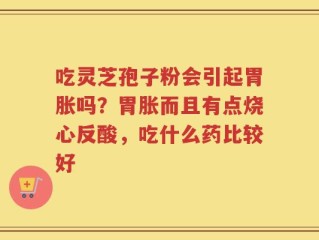 吃灵芝孢子粉会引起胃胀吗？胃胀而且有点烧心反酸，吃什么药比较好