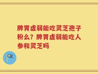脾胃虚弱能吃灵芝孢子粉么？脾胃虚弱能吃人参和灵芝吗