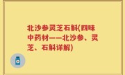 北沙参灵芝石斛(四味中药材——北沙参、灵芝、石斛详解)