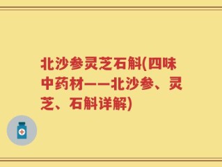 北沙参灵芝石斛(四味中药材——北沙参、灵芝、石斛详解)