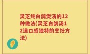 灵芝炖白鸽煲汤的12种做法(灵芝白鸽汤12道口感独特的烹饪方法)