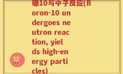 硼10与中子反应(Boron-10 undergoes neutron reaction, yields high-energy particles)