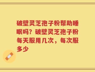 破壁灵芝孢子粉帮助睡眠吗？破壁灵芝孢子粉每天服用几次，每次服多少