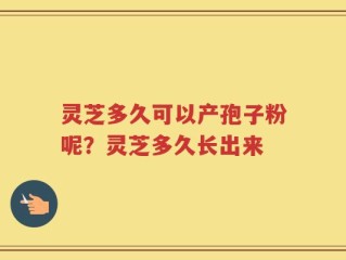 灵芝多久可以产孢子粉呢？灵芝多久长出来