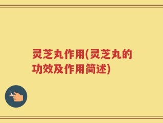 灵芝丸作用(灵芝丸的功效及作用简述)
