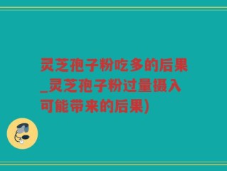 灵芝孢子粉吃多的后果_灵芝孢子粉过量摄入可能带来的后果)