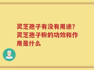 灵芝孢子有没有用途？灵芝孢子粉的功效和作用是什么