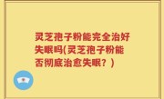 灵芝孢子粉能完全治好失眠吗(灵芝孢子粉能否彻底治愈失眠？)
