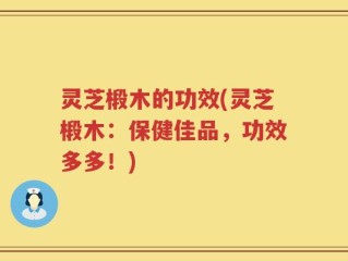 灵芝椴木的功效(灵芝椴木：保健佳品，功效多多！)